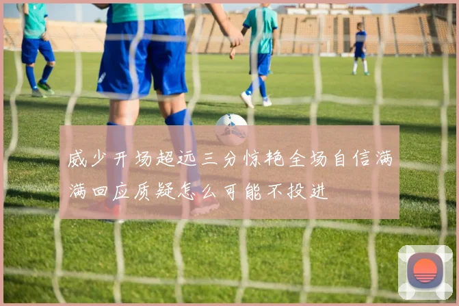 威少开场超远三分惊艳全场自信满满回应质疑怎么可能不投进