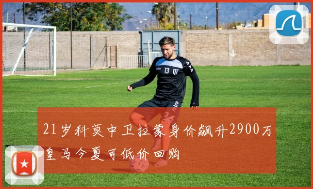21岁科莫中卫拉蒙身价飙升2900万皇马今夏可低价回购