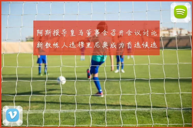 阿斯报导皇马董事会召开会议讨论新教练人选穆里尼奥成为首选候选人