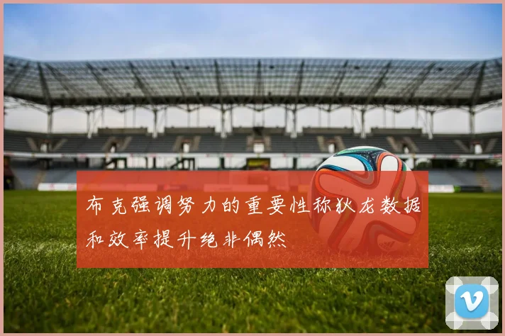布克强调努力的重要性称狄龙数据和效率提升绝非偶然