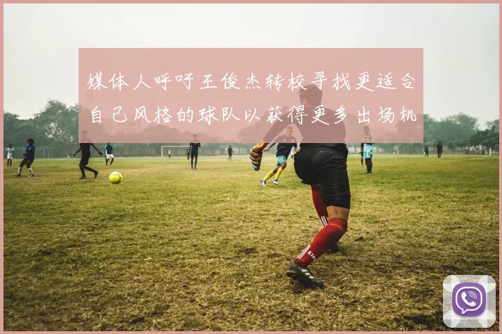 媒体人呼吁王俊杰转校寻找更适合自己风格的球队以获得更多出场机会
