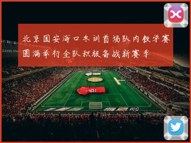 北京国安海口冬训首场队内教学赛圆满举行全队积极备战新赛季