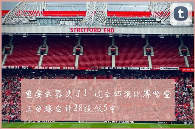重要武器没了！过去四场比赛哈登三分球合计28投仅5中