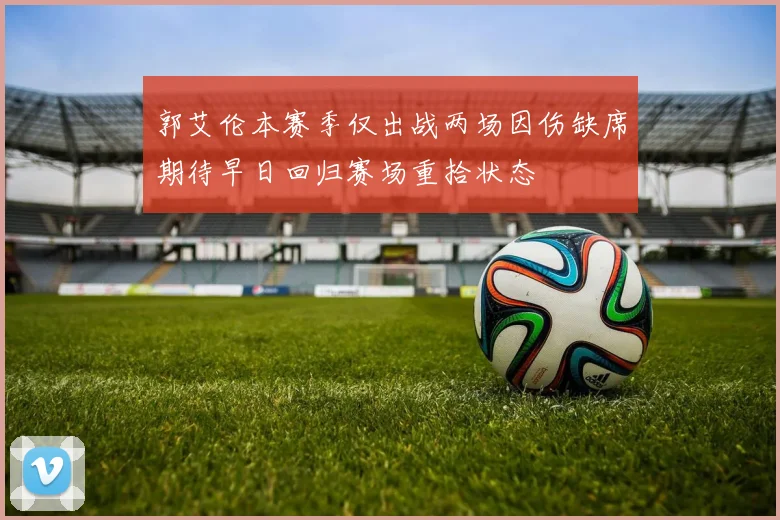 郭艾伦本赛季仅出战两场因伤缺席期待早日回归赛场重拾状态