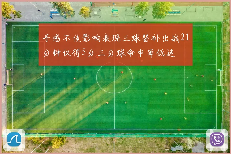 手感不佳影响表现三球替补出战21分钟仅得5分三分球命中率低迷