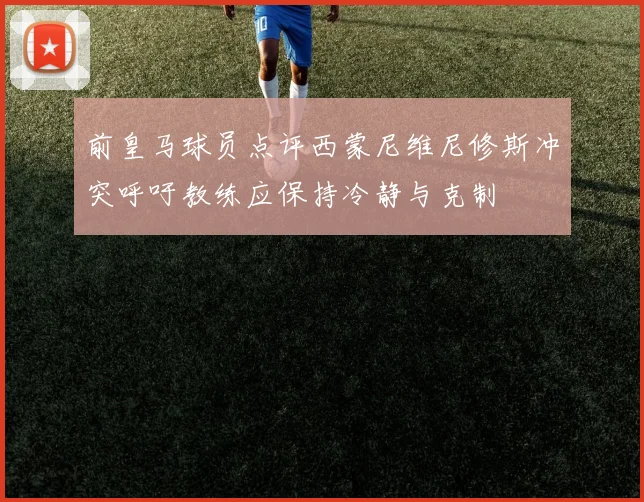 前皇马球员点评西蒙尼维尼修斯冲突呼吁教练应保持冷静与克制