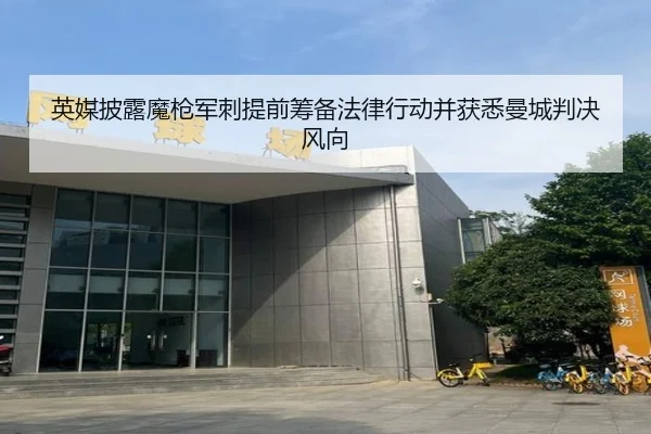 英媒披露魔枪军刺提前筹备法律行动并获悉曼城判决风向（WMSPORTS）