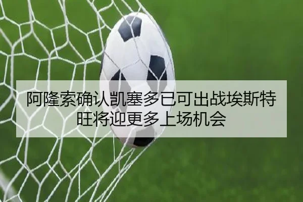 阿隆索确认凯塞多已可出战埃斯特旺将迎更多上场机会（WMSPORTS）